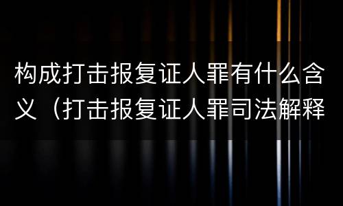 构成打击报复证人罪有什么含义（打击报复证人罪司法解释）