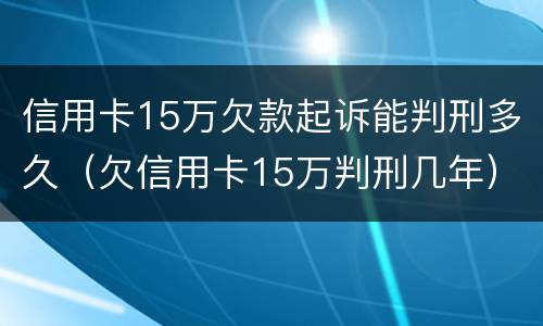 信用卡15万欠款起诉能判刑多久（欠信用卡15万判刑几年）