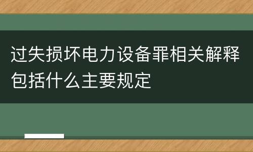 过失损坏电力设备罪相关解释包括什么主要规定