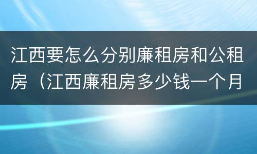 江西要怎么分别廉租房和公租房（江西廉租房多少钱一个月）