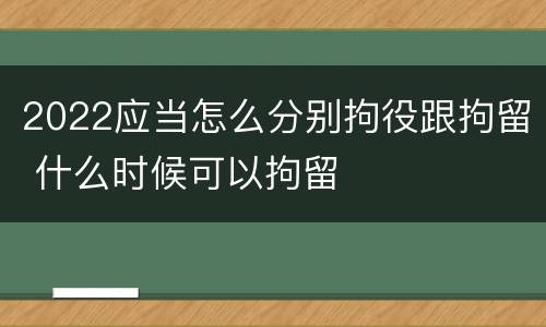 2022应当怎么分别拘役跟拘留 什么时候可以拘留