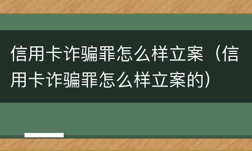 信用卡诈骗罪怎么样立案（信用卡诈骗罪怎么样立案的）