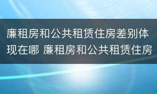 廉租房和公共租赁住房差别体现在哪 廉租房和公共租赁住房差别体现在哪些方面