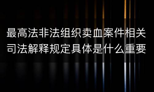 最高法非法组织卖血案件相关司法解释规定具体是什么重要内容