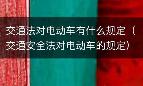 交通法对电动车有什么规定（交通安全法对电动车的规定）