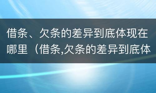 借条、欠条的差异到底体现在哪里（借条,欠条的差异到底体现在哪里呢）