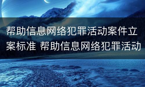 帮助信息网络犯罪活动案件立案标准 帮助信息网络犯罪活动案件立案标准是
