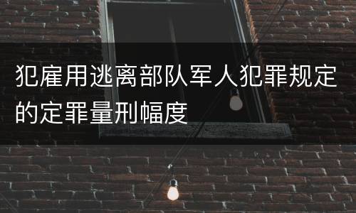 犯雇用逃离部队军人犯罪规定的定罪量刑幅度