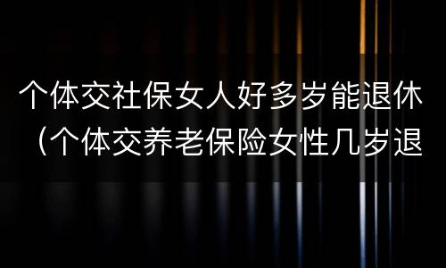 个体交社保女人好多岁能退休（个体交养老保险女性几岁退休）