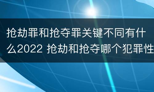 抢劫罪和抢夺罪关键不同有什么2022 抢劫和抢夺哪个犯罪性质严重