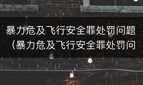 暴力危及飞行安全罪处罚问题（暴力危及飞行安全罪处罚问题有哪些）