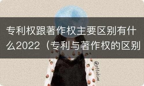 专利权跟著作权主要区别有什么2022（专利与著作权的区别）