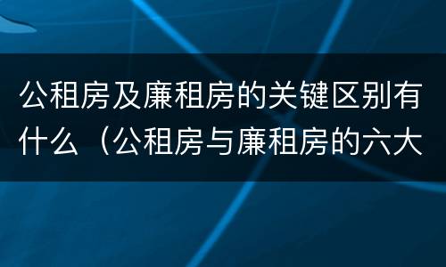 公租房及廉租房的关键区别有什么（公租房与廉租房的六大区别）