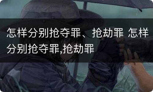 怎样分别抢夺罪、抢劫罪 怎样分别抢夺罪,抢劫罪