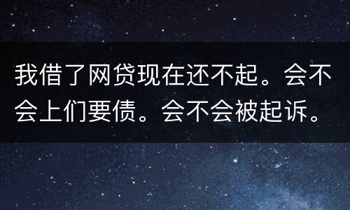 我借了网贷现在还不起。会不会上们要债。会不会被起诉。