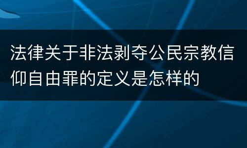 法律关于非法剥夺公民宗教信仰自由罪的定义是怎样的