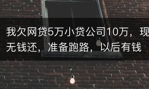 我欠网贷5万小贷公司10万，现无钱还，准备跑路，以后有钱了在还可以吗