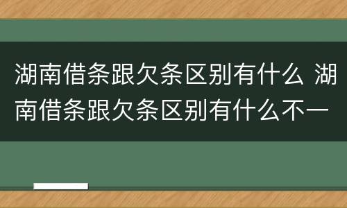 湖南借条跟欠条区别有什么 湖南借条跟欠条区别有什么不一样