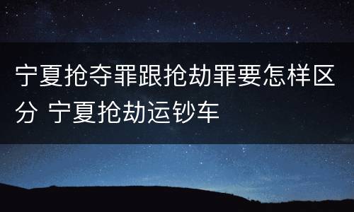 宁夏抢夺罪跟抢劫罪要怎样区分 宁夏抢劫运钞车