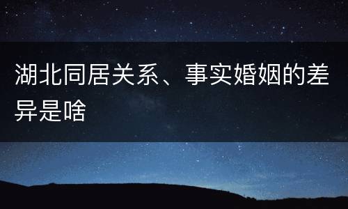 湖北同居关系、事实婚姻的差异是啥