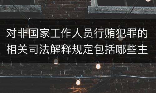对非国家工作人员行贿犯罪的相关司法解释规定包括哪些主要内容