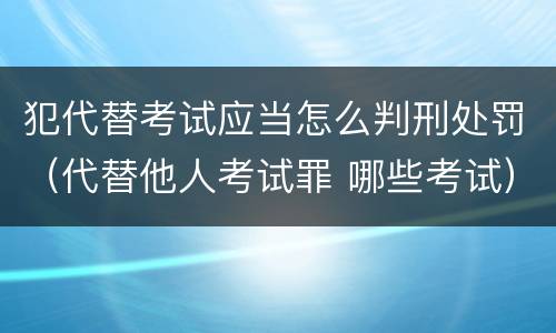 犯代替考试应当怎么判刑处罚（代替他人考试罪 哪些考试）