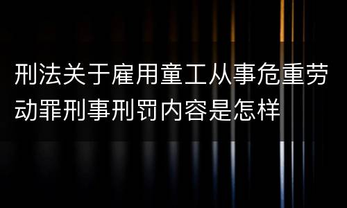 刑法关于雇用童工从事危重劳动罪刑事刑罚内容是怎样