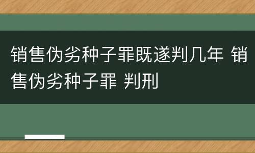 销售伪劣种子罪既遂判几年 销售伪劣种子罪 判刑