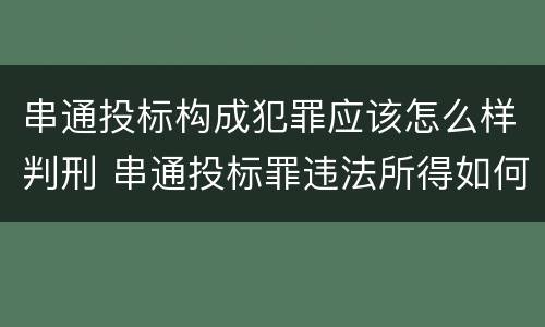 串通投标构成犯罪应该怎么样判刑 串通投标罪违法所得如何认定