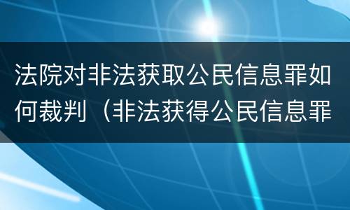 法院对非法获取公民信息罪如何裁判（非法获得公民信息罪怎么定义）