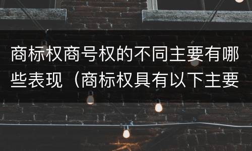 商标权商号权的不同主要有哪些表现（商标权具有以下主要特征）