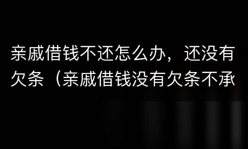 亲戚借钱不还怎么办，还没有欠条（亲戚借钱没有欠条不承认怎么办）