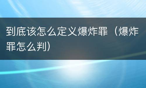 到底该怎么定义爆炸罪（爆炸罪怎么判）