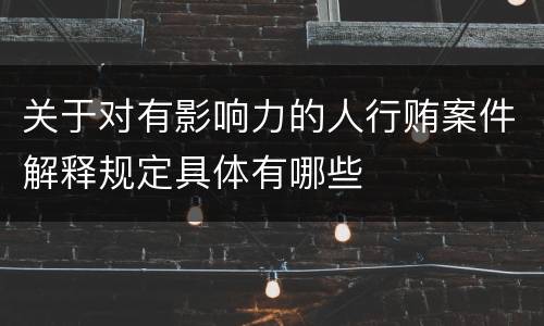 关于对有影响力的人行贿案件解释规定具体有哪些
