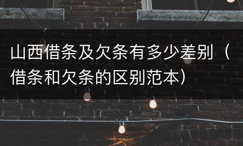 山西借条及欠条有多少差别（借条和欠条的区别范本）