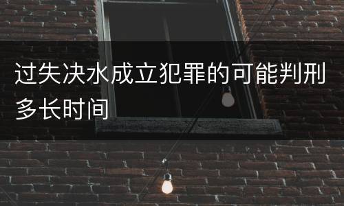过失决水成立犯罪的可能判刑多长时间