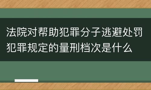 法院对帮助犯罪分子逃避处罚犯罪规定的量刑档次是什么