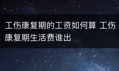 工伤康复期的工资如何算 工伤康复期生活费谁出