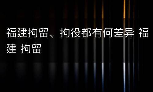 福建拘留、拘役都有何差异 福建 拘留