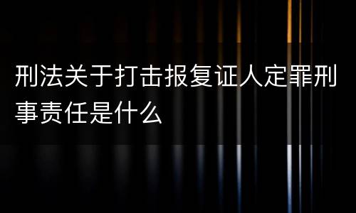 刑法关于打击报复证人定罪刑事责任是什么