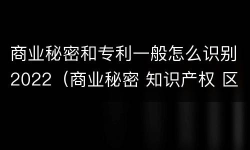 商业秘密和专利一般怎么识别2022（商业秘密 知识产权 区别）