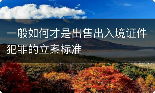 一般如何才是出售出入境证件犯罪的立案标准