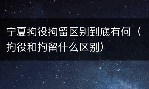 宁夏拘役拘留区别到底有何（拘役和拘留什么区别）