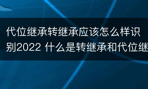 代位继承转继承应该怎么样识别2022 什么是转继承和代位继承