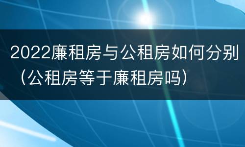 2022廉租房与公租房如何分别（公租房等于廉租房吗）
