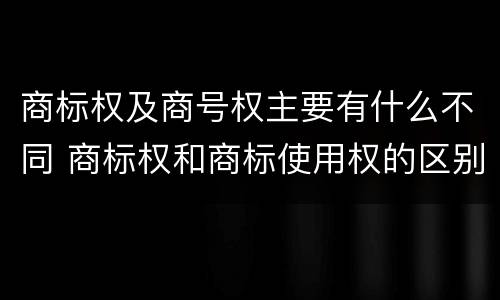 商标权及商号权主要有什么不同 商标权和商标使用权的区别