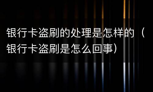 银行卡盗刷的处理是怎样的（银行卡盗刷是怎么回事）