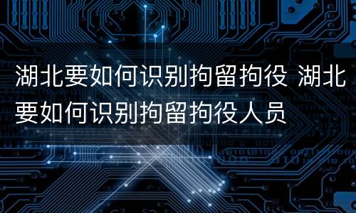 湖北要如何识别拘留拘役 湖北要如何识别拘留拘役人员