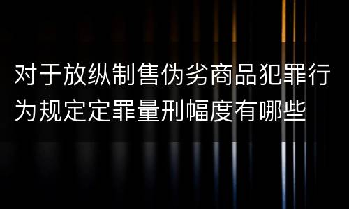 对于放纵制售伪劣商品犯罪行为规定定罪量刑幅度有哪些