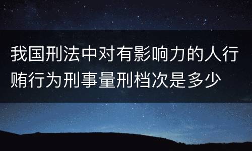 我国刑法中对有影响力的人行贿行为刑事量刑档次是多少